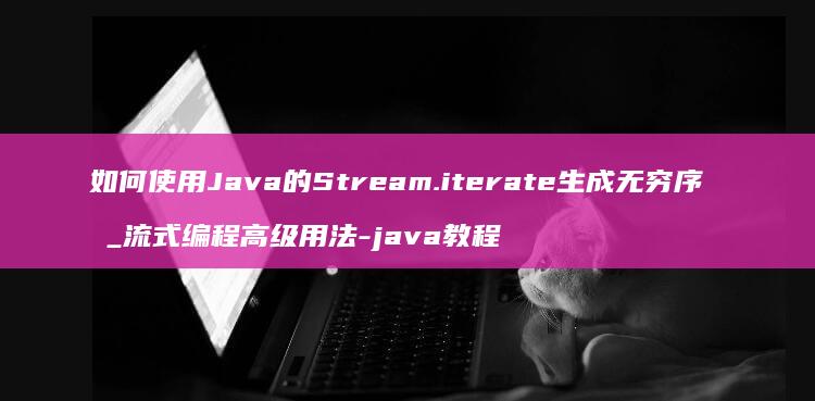 如何使用Java的Stream.iterate生成无穷序列_流式编程高级用法-java教程