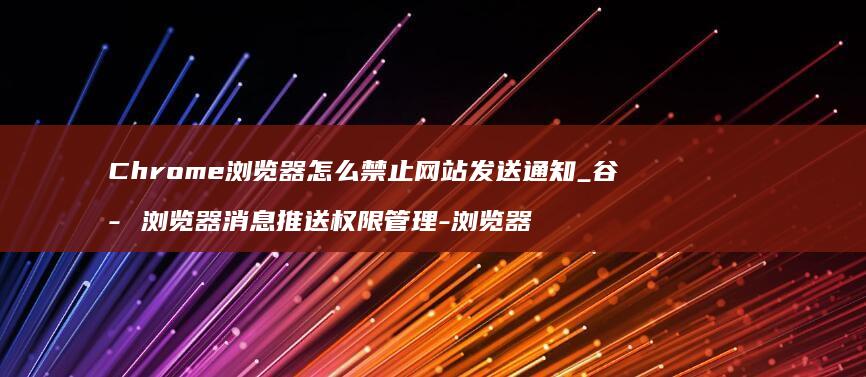 Chrome浏览器怎么禁止网站发送通知_谷歌浏览器消息推送权限管理-浏览器