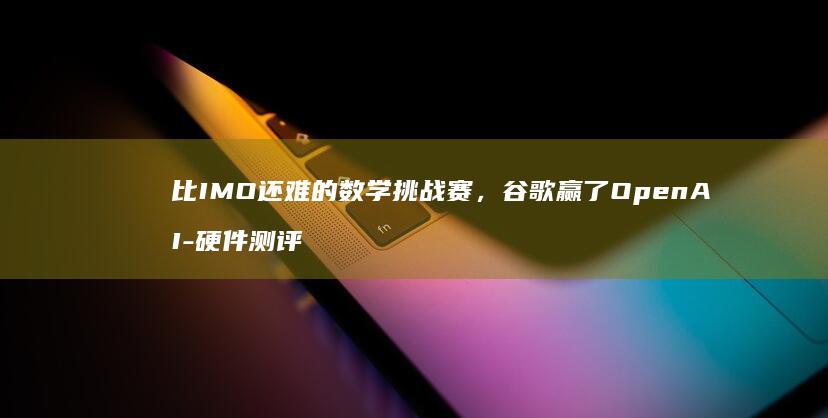 比IMO还难的数学挑战赛，谷歌赢了OpenAI-硬件测评