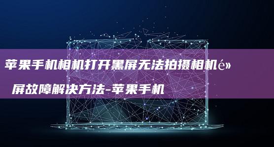 苹果手机相机打开黑屏无法拍摄相机黑屏故障解决方法-苹果手机
