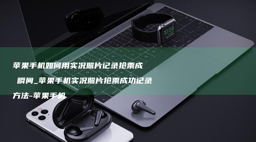 苹果手机如何用实况照片记录抢票成功瞬间_苹果手机实况照片抢票成功记录方法-苹果手机