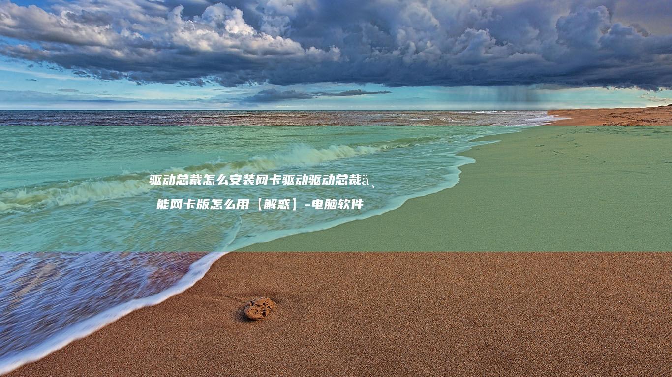 驱动总裁怎么安装网卡驱动驱动总裁万能网卡版怎么用【解惑】-电脑软件