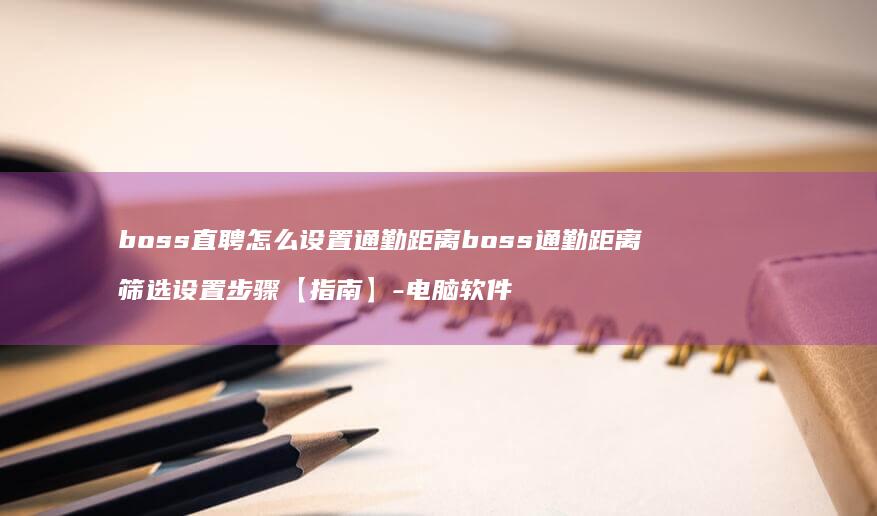 boss直聘怎么通勤距离boss通勤距离筛选步骤【指南】-电脑软件