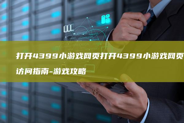 打开4399小游戏网页打开4399小游戏网页访问指南-游戏攻略