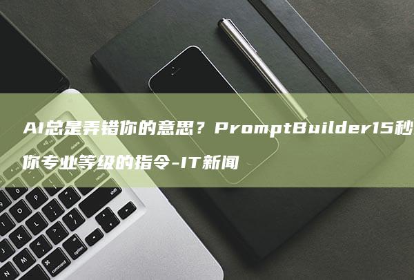 AI总是弄错你的意思？PromptBuilder15秒给你专业等级的指令-IT新闻