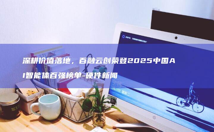 深耕价值，荣登2025中国AI体百强榜单-硬件新闻