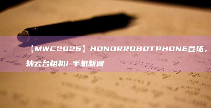 【MWC2026】HONORROBOTPHONE登场,搭载ARRI三轴云台相机!-手机新闻